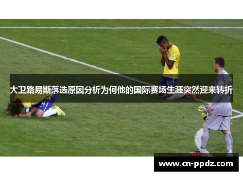 大卫路易斯落选原因分析为何他的国际赛场生涯突然迎来转折 大卫路易斯落选原因分析为何他的国际赛场生涯突然迎来转折