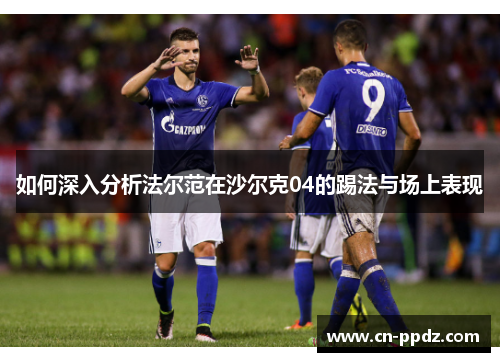 如何深入分析法尔范在沙尔克04的踢法与场上表现 如何深入分析法尔范在沙尔克04的踢法与场上表现