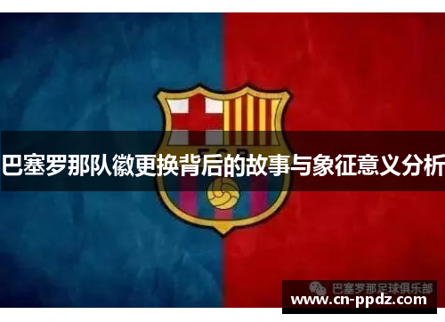 巴塞罗那队徽更换背后的故事与象征意义分析 巴塞罗那队徽更换背后的故事与象征意义分析