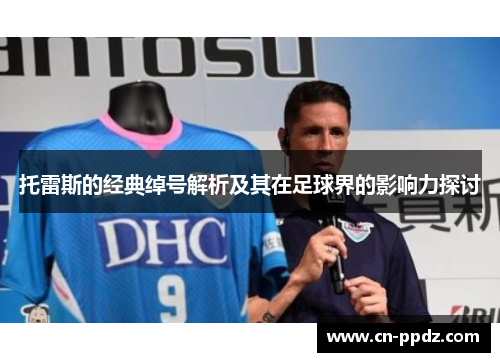 托雷斯的经典绰号解析及其在足球界的影响力探讨