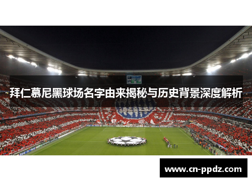 拜仁慕尼黑球场名字由来揭秘与历史背景深度解析 拜仁慕尼黑球场名字由来揭秘与历史背景深度解析