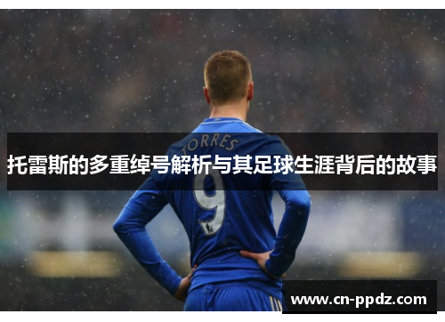 托雷斯的多重绰号解析与其足球生涯背后的故事 托雷斯的多重绰号解析与其足球生涯背后的故事