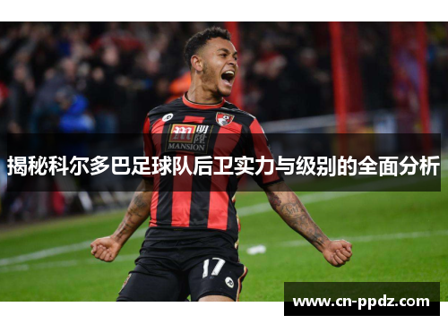 揭秘科尔多巴足球队后卫实力与级别的全面分析