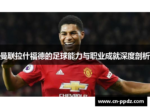 曼联拉什福德的足球能力与职业成就深度剖析 曼联拉什福德的足球能力与职业成就深度剖析