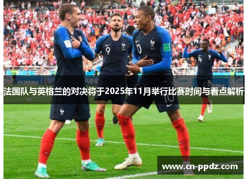 法国队与英格兰的对决将于2025年11月举行比赛时间与看点解析 法国队与英格兰的对决将于2025年11月举行比赛时间与看点解析