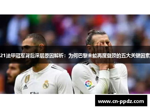 21法甲冠军背后深层原因解析：为何巴黎未能再度登顶的五大关键因素