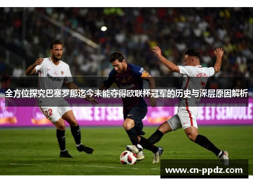 全方位探究巴塞罗那迄今未能夺得欧联杯冠军的历史与深层原因解析
