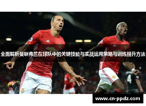全面解析曼联弗兰在球队中的关键技能与实战运用策略与训练提升方法