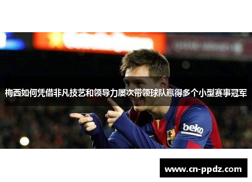 梅西如何凭借非凡技艺和领导力屡次带领球队赢得多个小型赛事冠军 梅西如何凭借非凡技艺和领导力屡次带领球队赢得多个小型赛事冠军