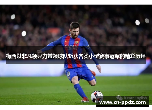 梅西以非凡领导力带领球队斩获各类小型赛事冠军的精彩历程